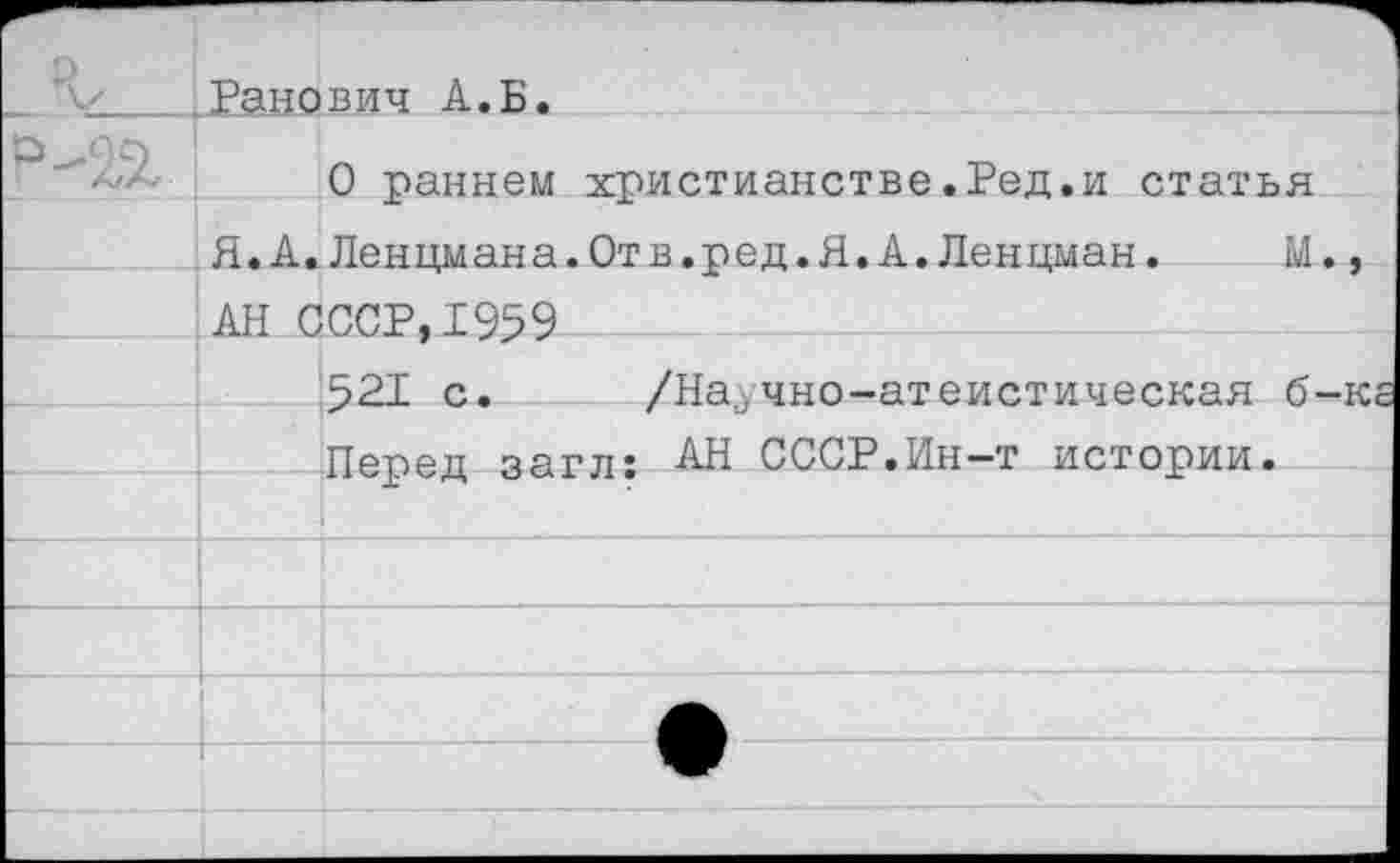 ﻿Ранович А.Б.
О раннем христианстве.Ред.и статья Я.А.Ленцмана.Отв.ред.Я.А.Ленцман. М., АН СССР,1959
521 с. /Научно-атеистическая б-ке Перед загл: АН СССР.Ин-т истории.